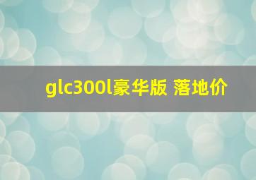 glc300l豪华版 落地价